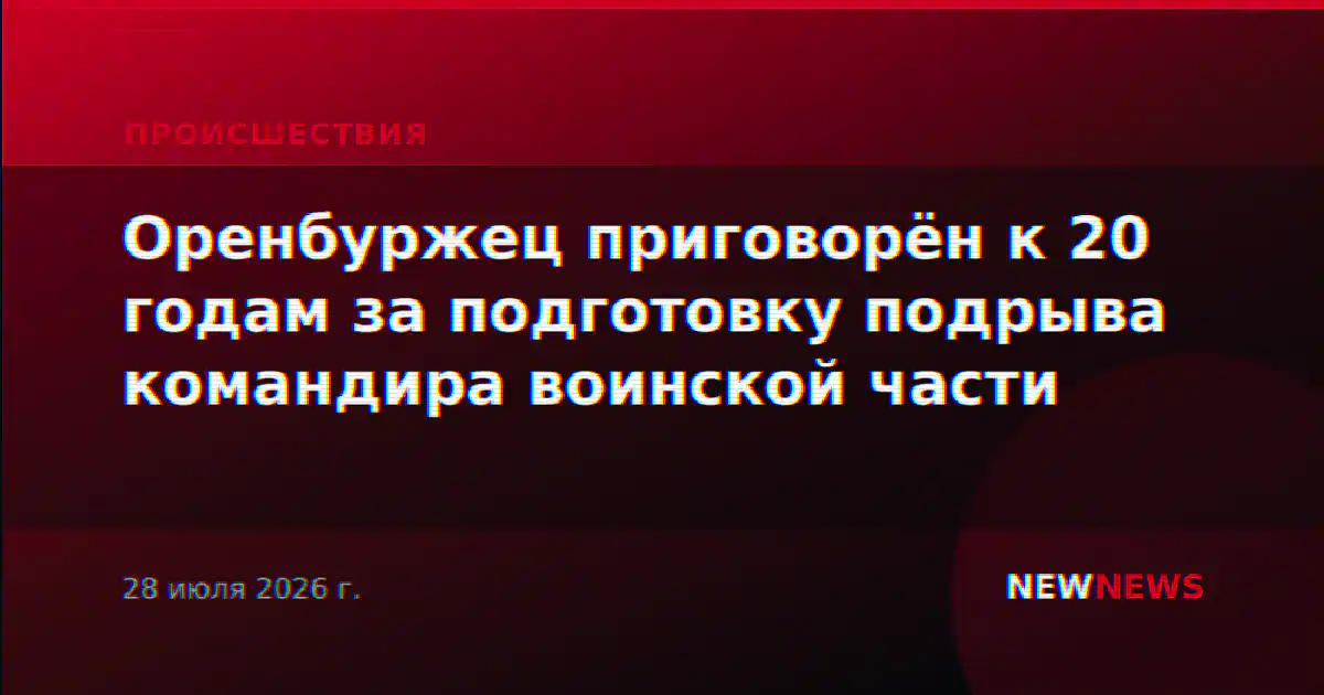 Оренбуржец приговорён к 20 годам за подготовку подрыва командира воинской части