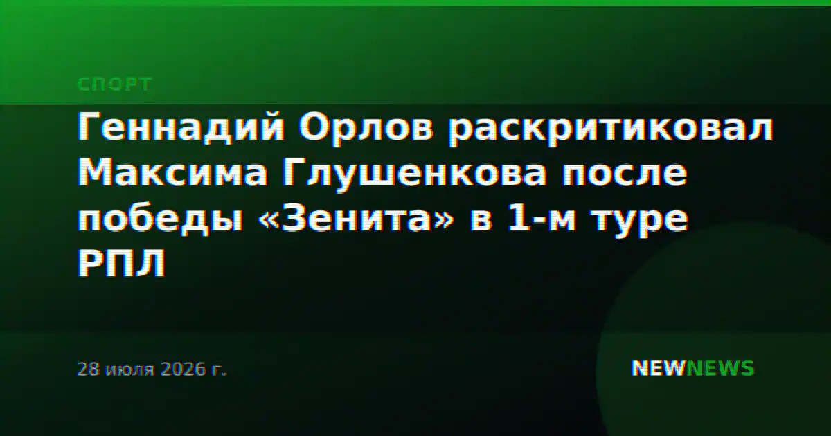 Геннадий Орлов раскритиковал Максима Глушенкова после победы «Зенита» в 1-м туре РПЛ