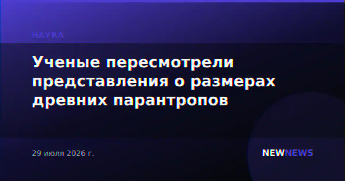Ученые пересмотрели представления о размерах древних парантропов
