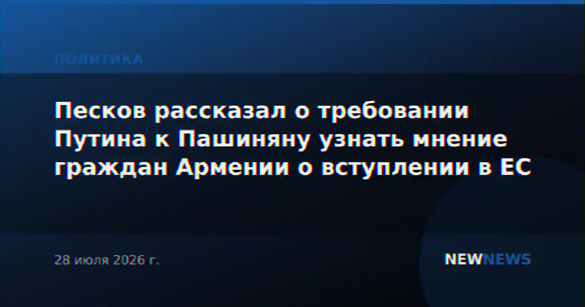 Песков рассказал о требовании Путина к Пашиняну узнать мнение граждан Армении о вступлении в ЕС