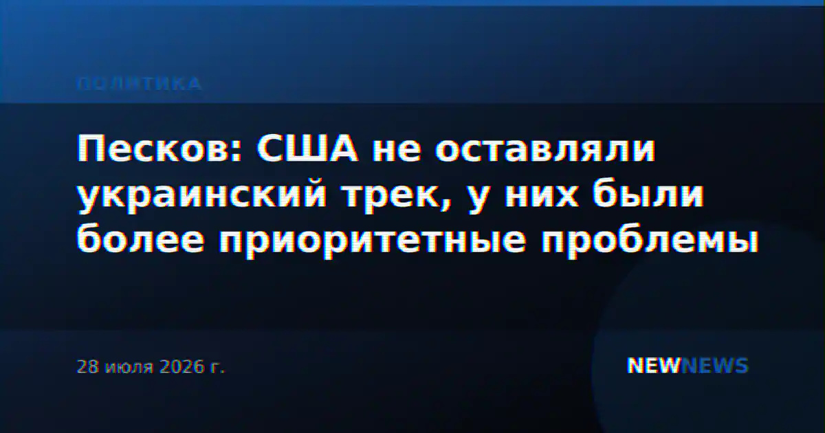 Песков: США не оставляли украинский трек, у них были более приоритетные проблемы