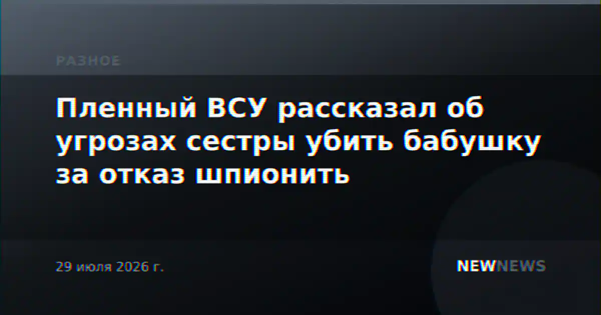 Пленный ВСУ рассказал об угрозах сестры убить бабушку за отказ шпионить