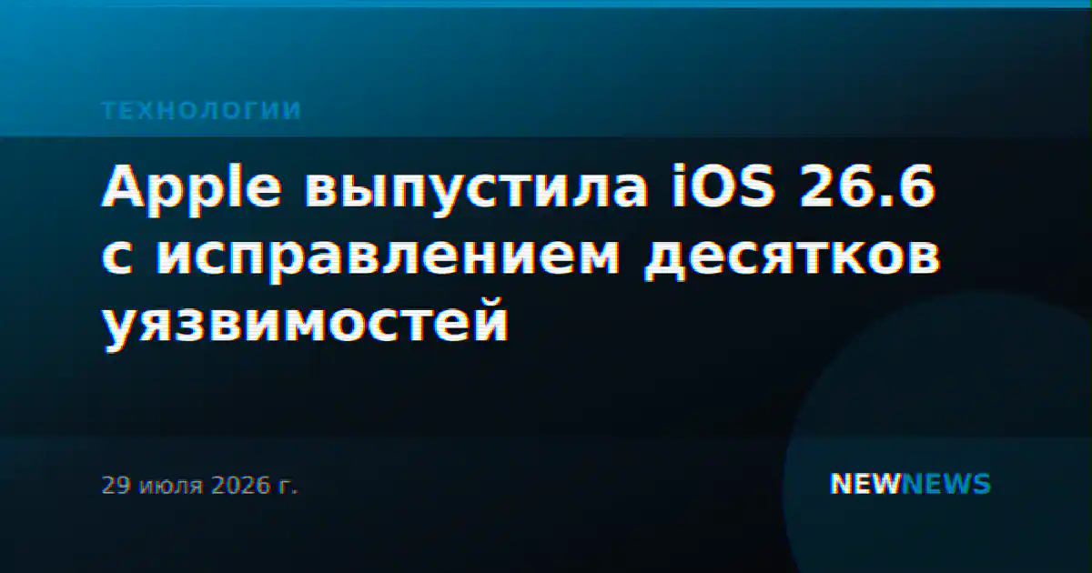 Apple выпустила iOS 26.6 с исправлением десятков уязвимостей