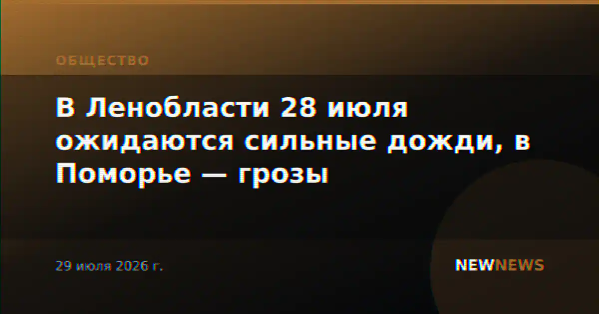 В Ленобласти 28 июля ожидаются сильные дожди, в Поморье — грозы