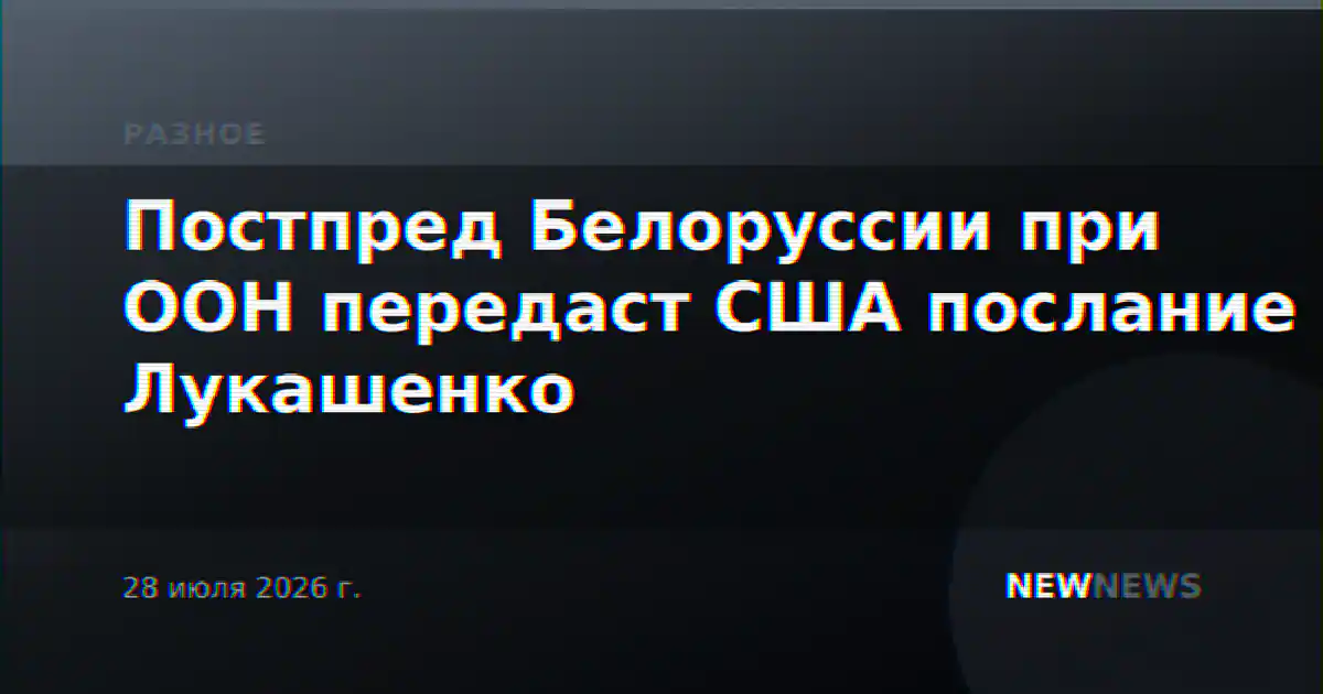 Постпред Белоруссии при ООН передаст США послание Лукашенко