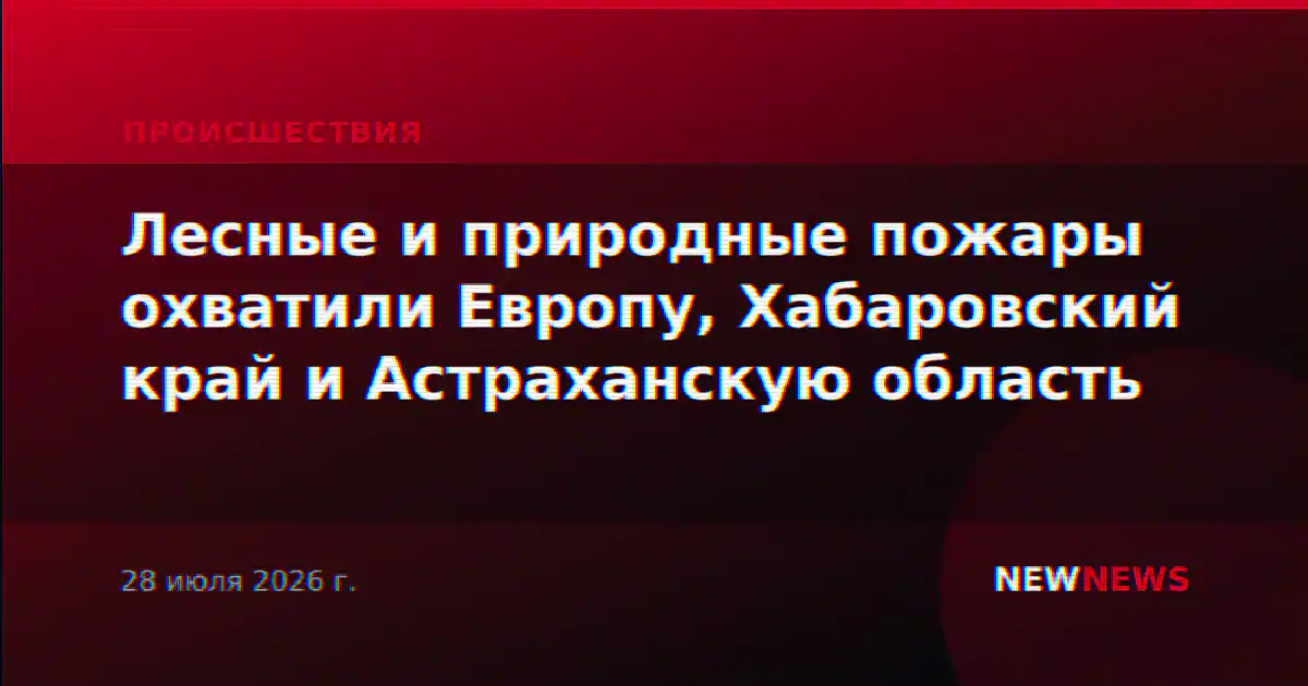 Лесные и природные пожары охватили Европу, Хабаровский край и Астраханскую область