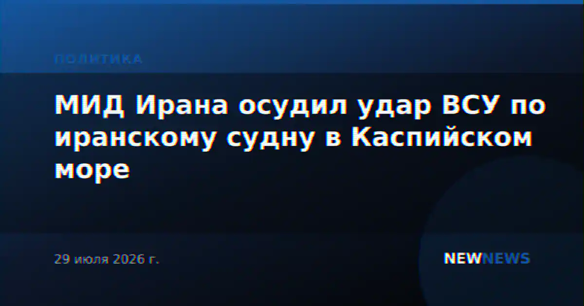 МИД Ирана осудил удар ВСУ по иранскому судну в Каспийском море