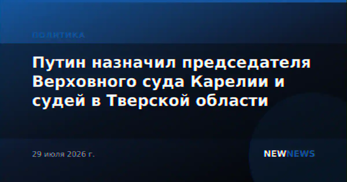 Путин назначил председателя Верховного суда Карелии и судей в Тверской области