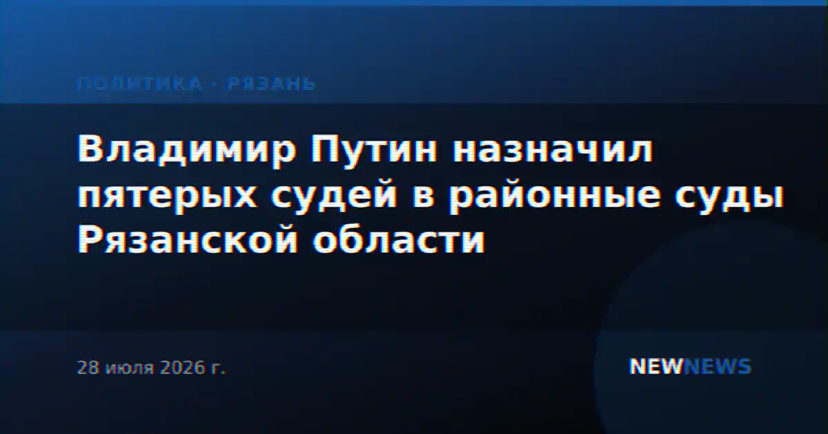 Владимир Путин назначил пятерых судей в районные суды Рязанской области
