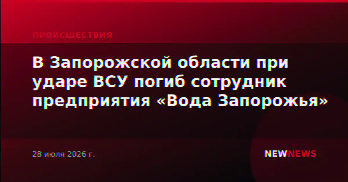 В Запорожской области при ударе ВСУ погиб сотрудник предприятия «Вода Запорожья»