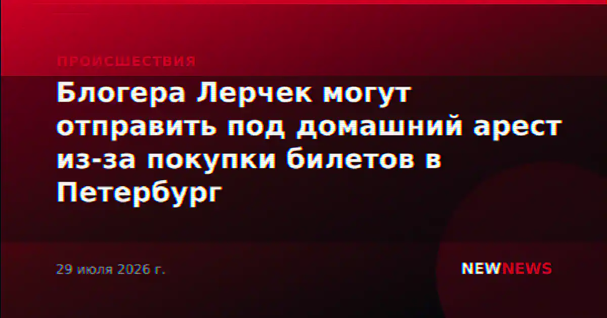 Блогера Лерчек могут отправить под домашний арест из-за покупки билетов в Петербург