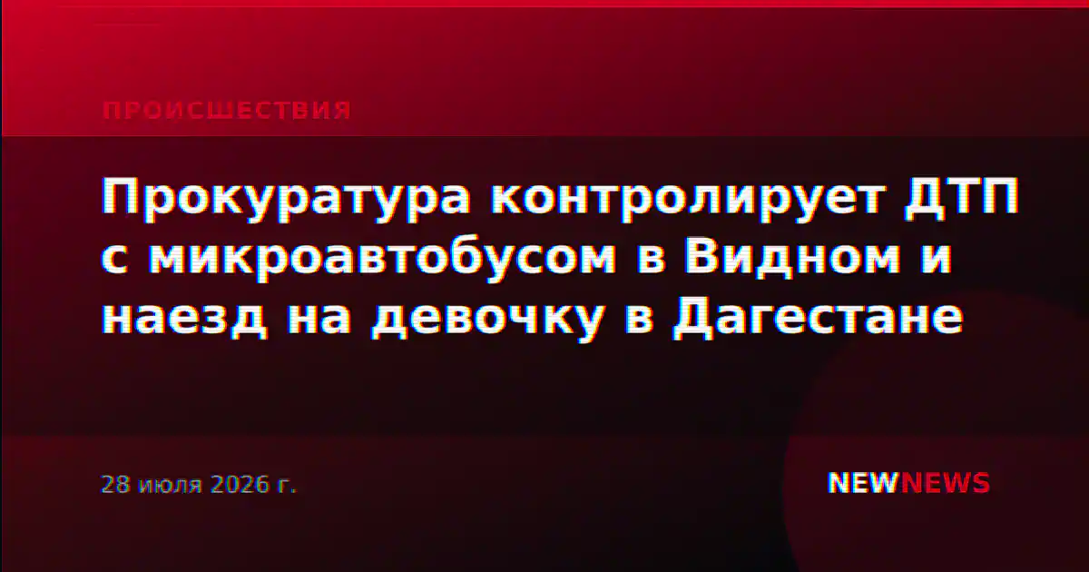 Прокуратура контролирует ДТП с микроавтобусом в Видном и наезд на девочку в Дагестане