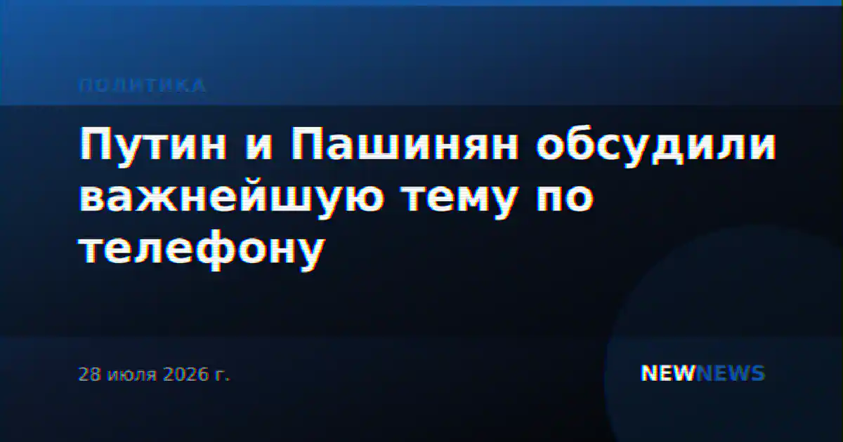 Путин и Пашинян обсудили важнейшую тему по телефону