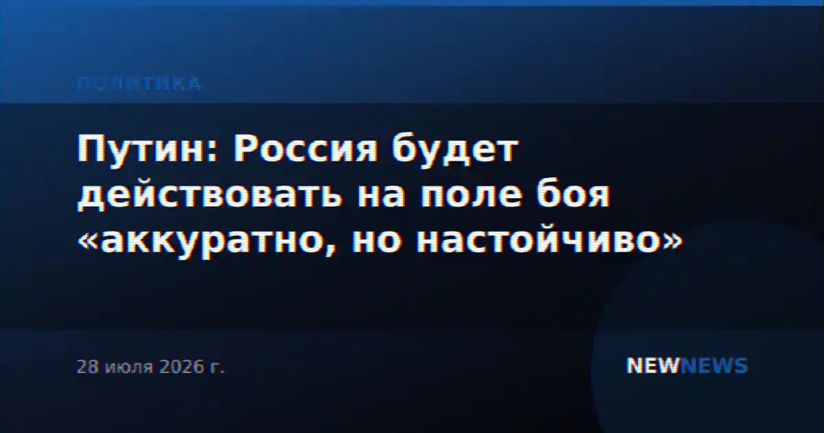 Путин: Россия будет действовать на поле боя «аккуратно, но настойчиво»