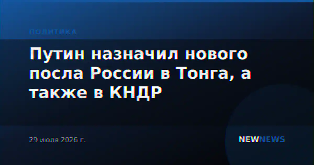 Путин назначил нового посла России в Тонга, а также в КНДР