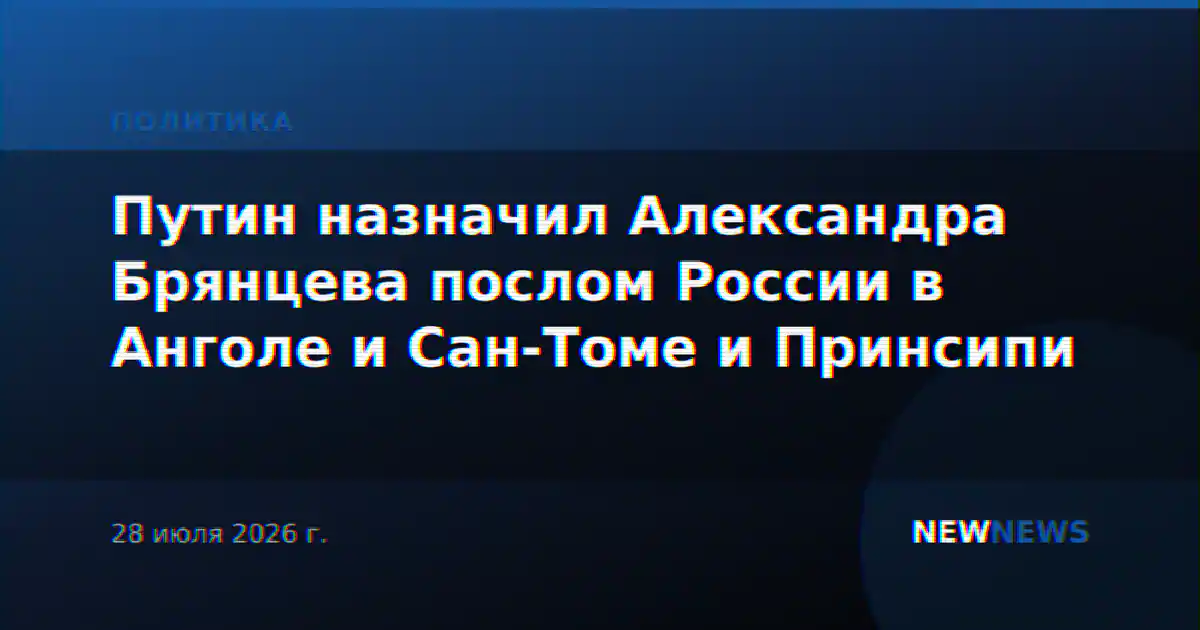 Путин назначил Александра Брянцева послом России в Анголе и Сан-Томе и Принсипи