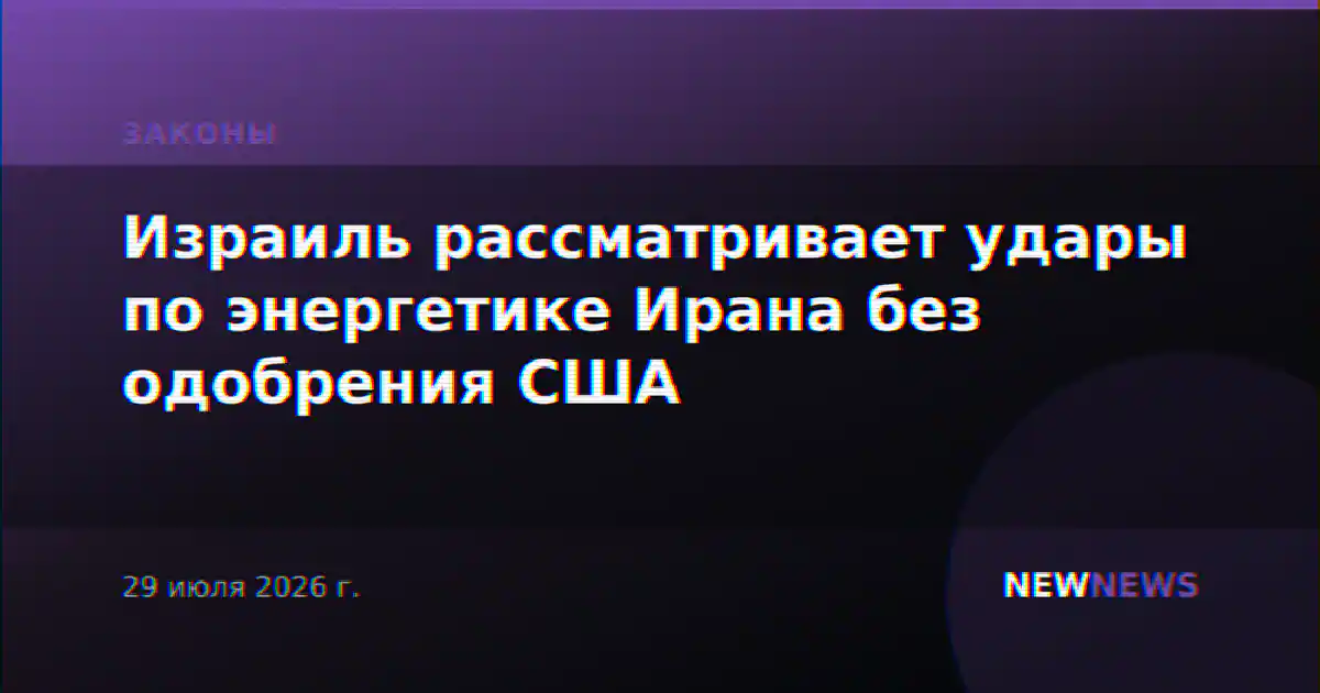 Израиль рассматривает удары по энергетике Ирана без одобрения США