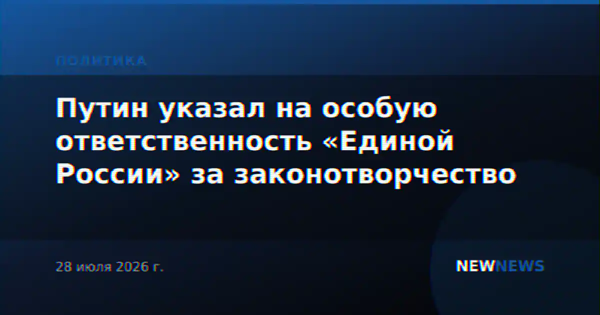 Путин указал на особую ответственность «Единой России» за законотворчество