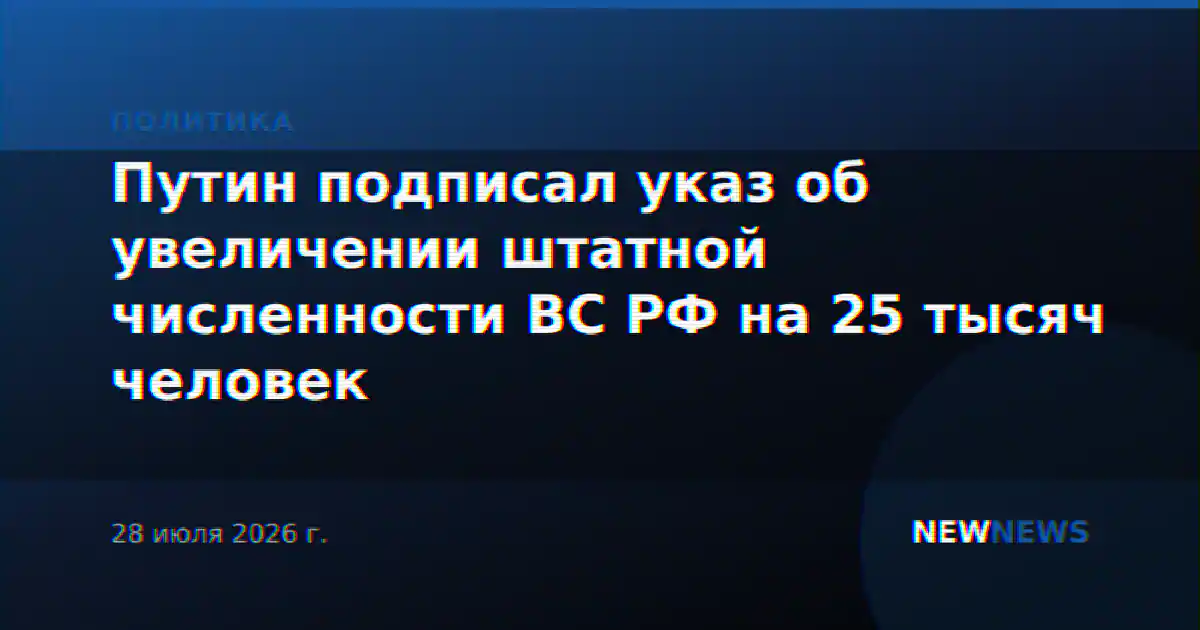 Путин подписал указ об увеличении штатной численности ВС РФ на 25 тысяч человек