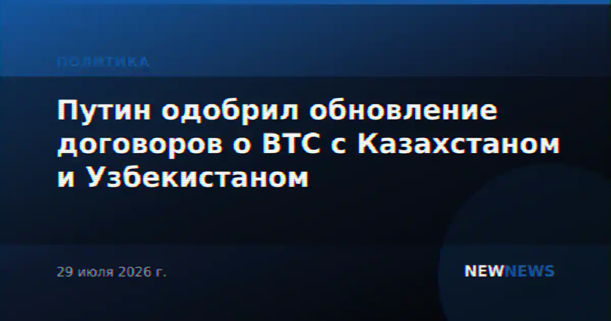 Путин одобрил обновление договоров о ВТС с Казахстаном и Узбекистаном