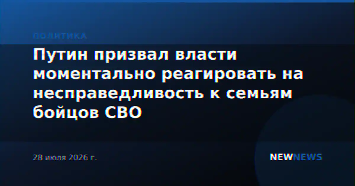 Путин призвал власти моментально реагировать на несправедливость к семьям бойцов СВО