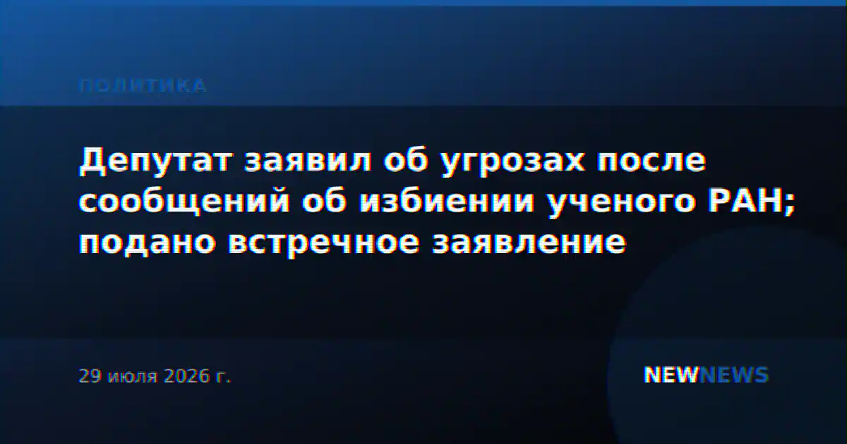 Депутат заявил об угрозах после сообщений об избиении ученого РАН; подано встречное заявление