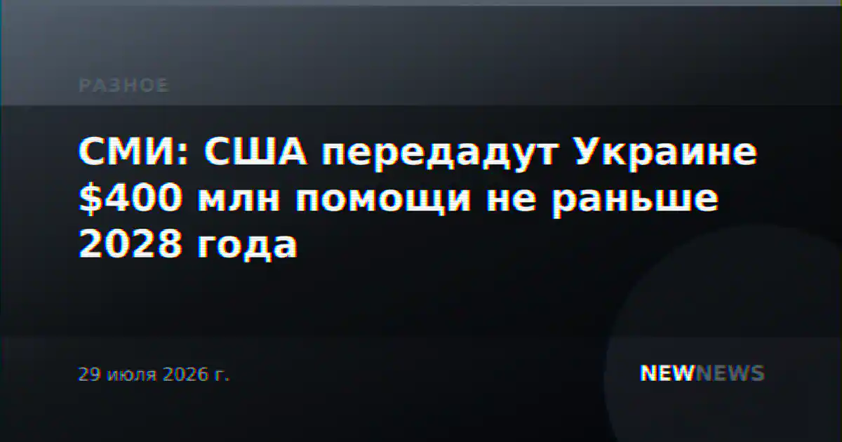 СМИ: США передадут Украине $400 млн помощи не раньше 2028 года