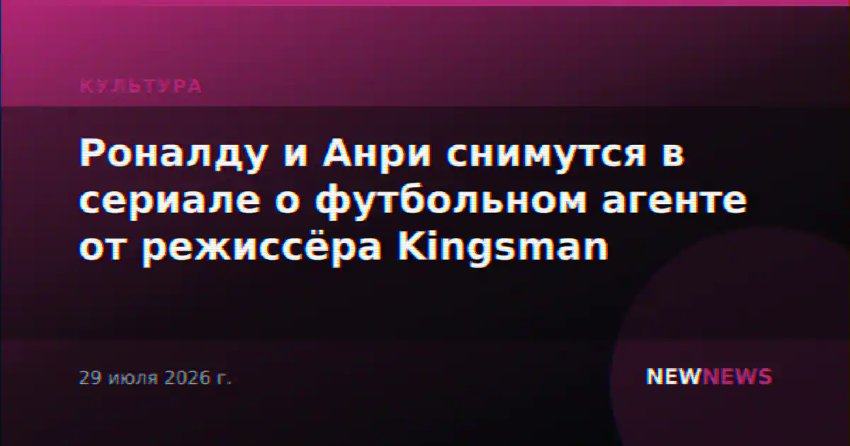 Роналду и Анри снимутся в сериале о футбольном агенте от режиссёра Kingsman