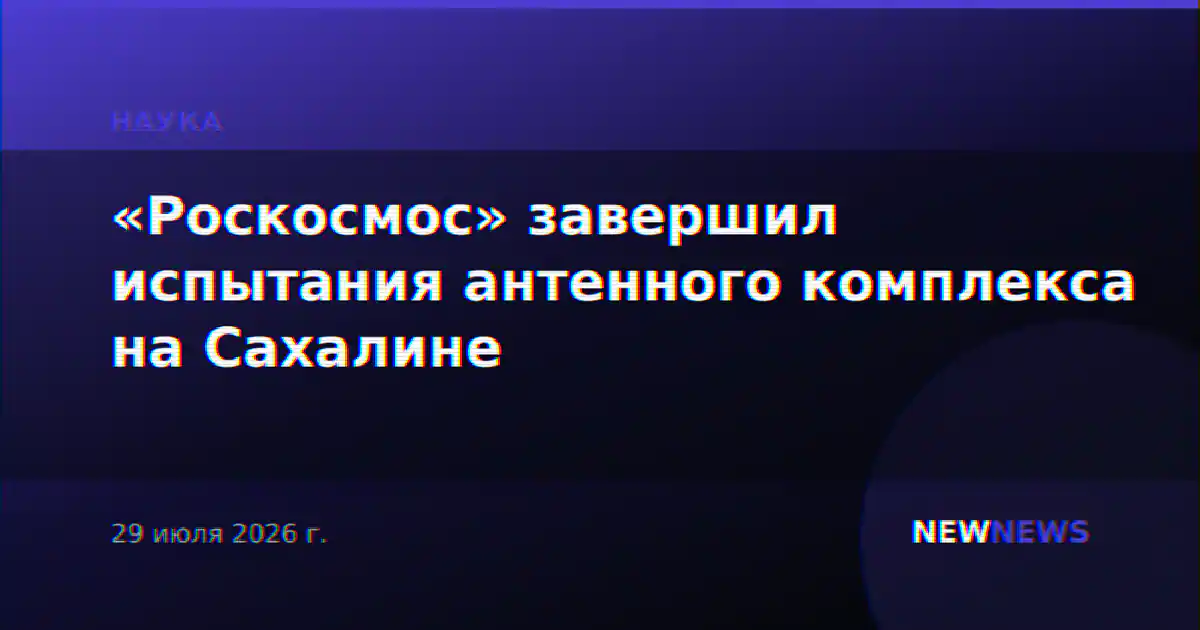«Роскосмос» завершил испытания антенного комплекса на Сахалине