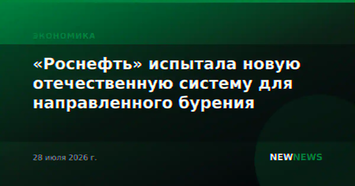 «Роснефть» испытала новую отечественную систему для направленного бурения