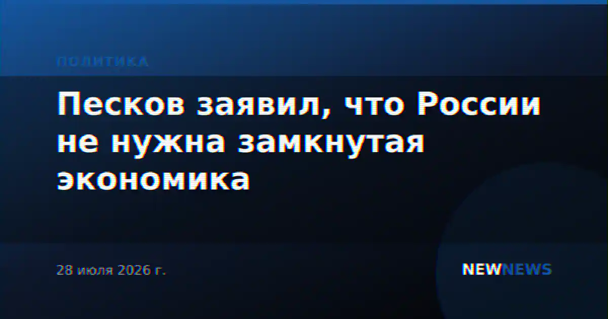 Песков заявил, что России не нужна замкнутая экономика