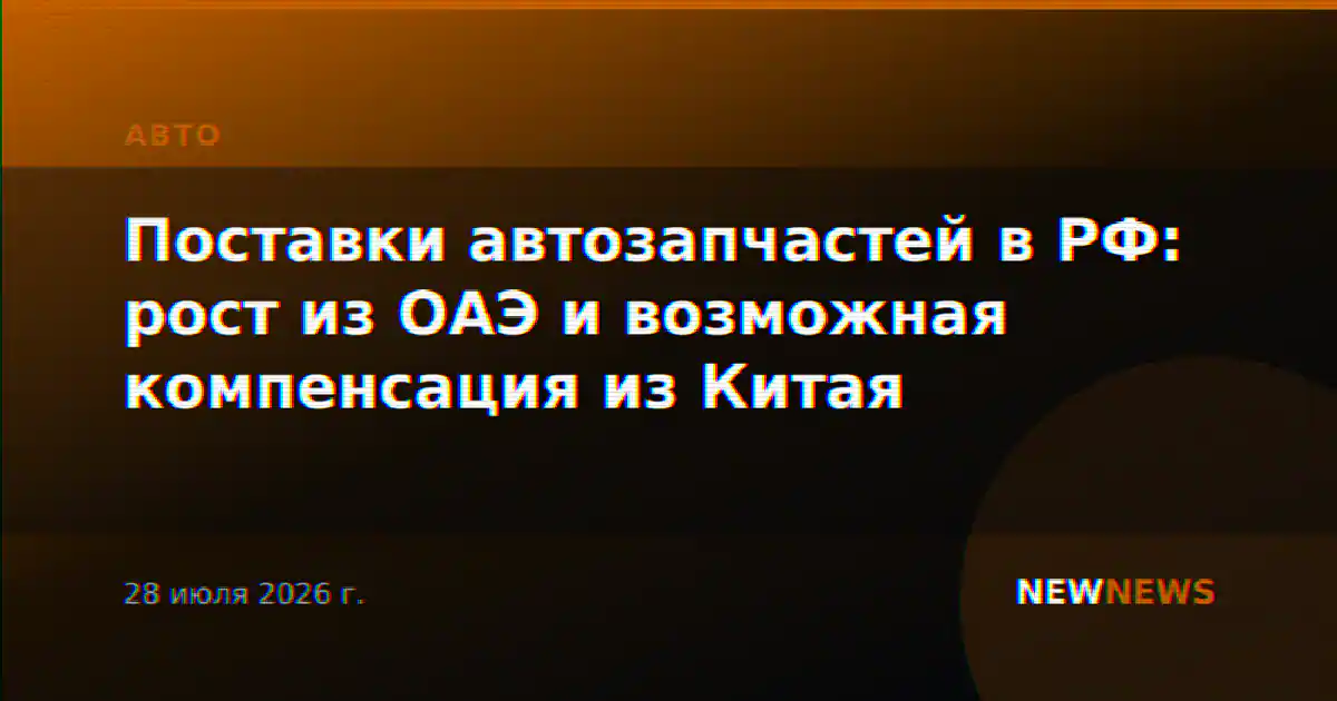 Поставки автозапчастей в РФ: рост из ОАЭ и возможная компенсация из Китая