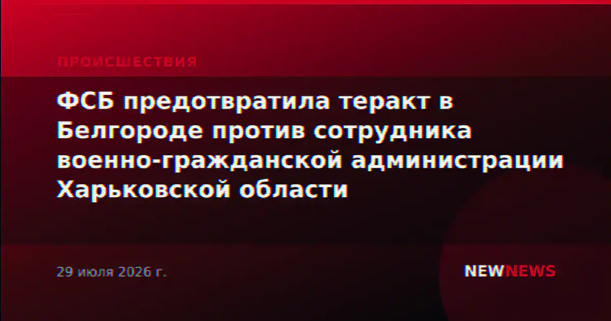 ФСБ предотвратила теракт в Белгороде против сотрудника военно-гражданской администрации Харьковской области