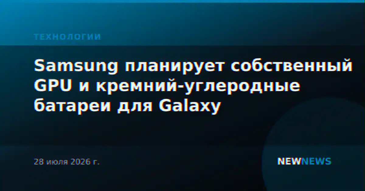 Samsung планирует собственный GPU и кремний-углеродные батареи для Galaxy