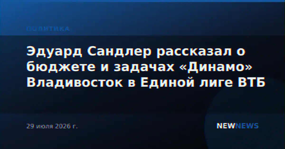 Эдуард Сандлер рассказал о бюджете и задачах «Динамо» Владивосток в Единой лиге ВТБ
