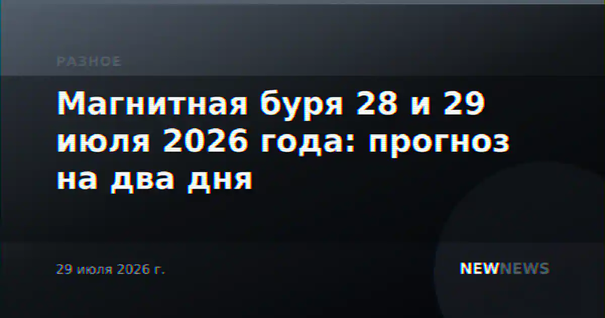Магнитная буря 28 и 29 июля 2026 года: прогноз на два дня