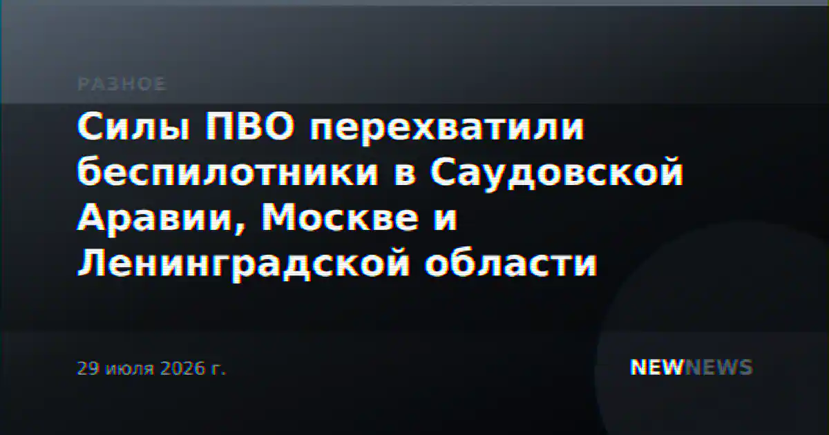 Силы ПВО перехватили беспилотники в Саудовской Аравии, Москве и Ленинградской области