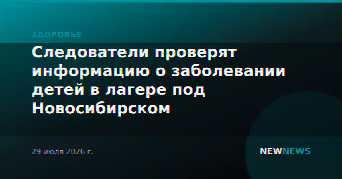 Следователи проверят информацию о заболевании детей в лагере под Новосибирском