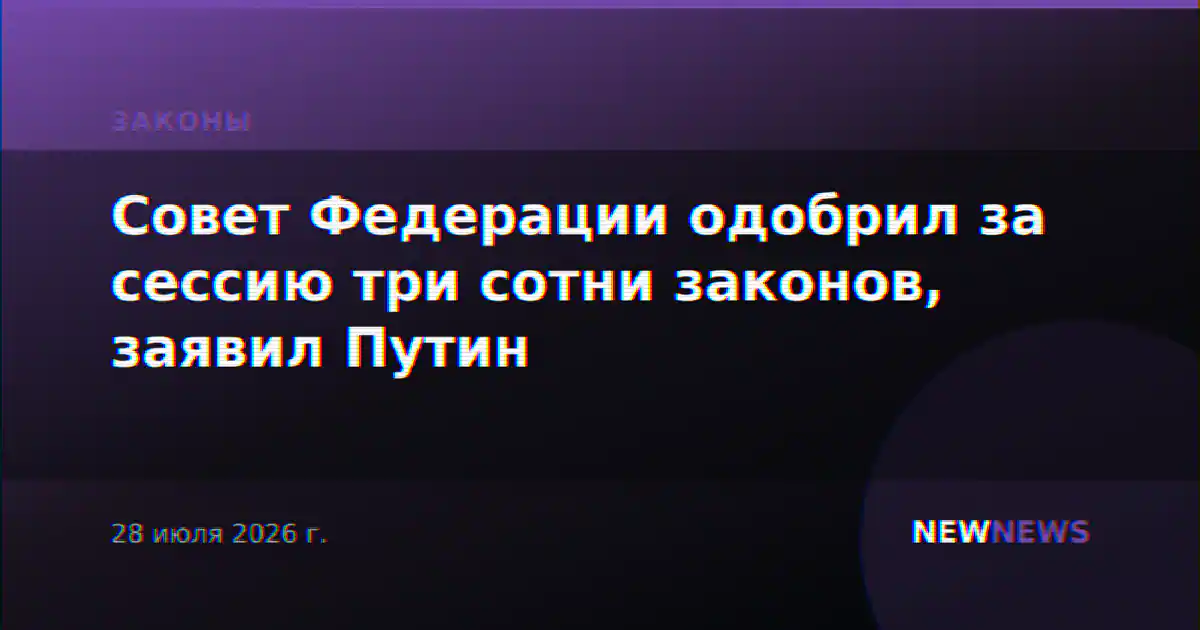 Совет Федерации одобрил за сессию три сотни законов, заявил Путин
