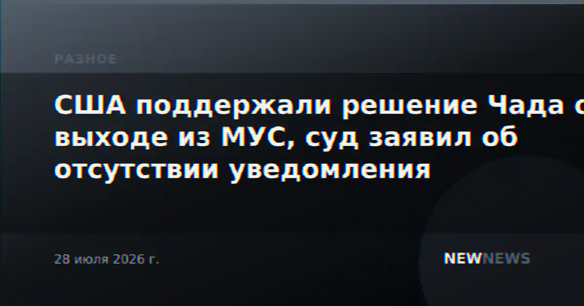 США поддержали решение Чада о выходе из МУС, суд заявил об отсутствии уведомления