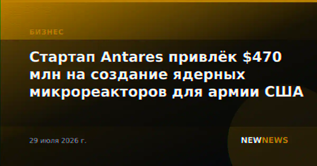 Стартап Antares привлёк $470 млн на создание ядерных микрореакторов для армии США