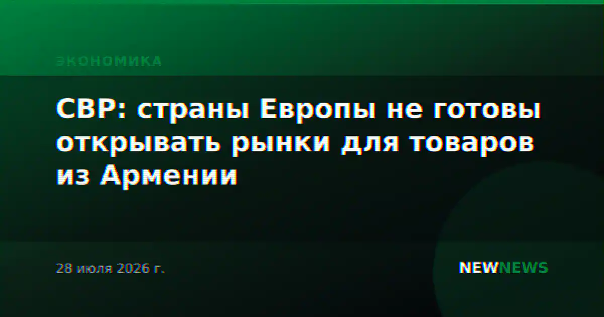 СВР: страны Европы не готовы открывать рынки для товаров из Армении