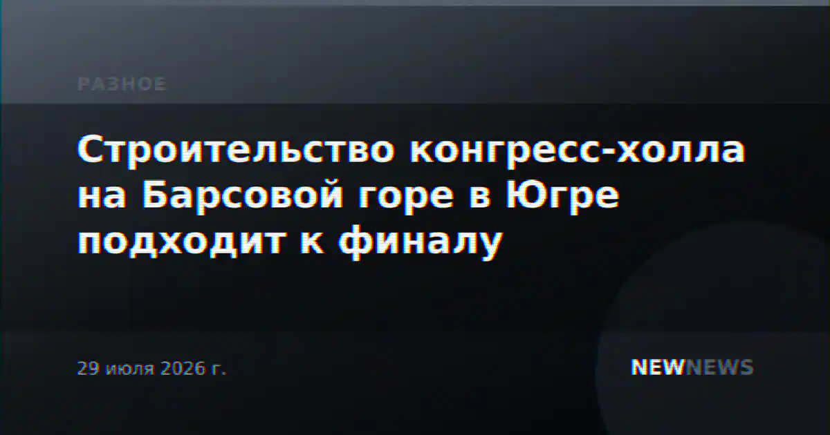 Строительство конгресс-холла на Барсовой горе в Югре подходит к финалу