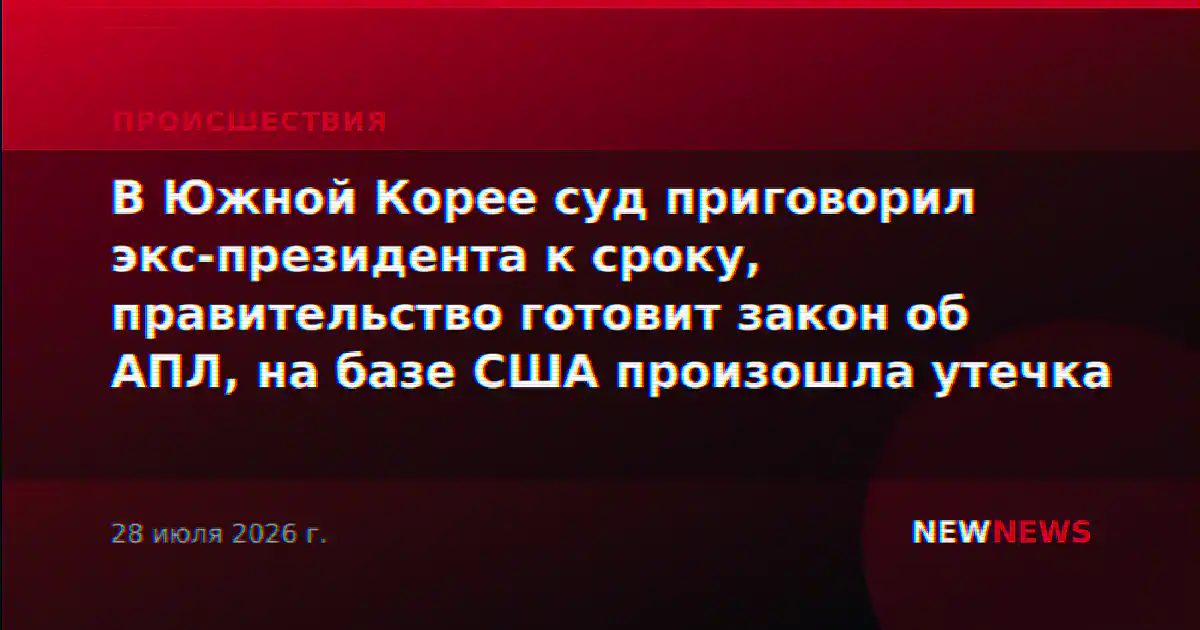 В Южной Корее суд приговорил экс-президента к сроку, правительство готовит закон об АПЛ, на базе США произошла утечка