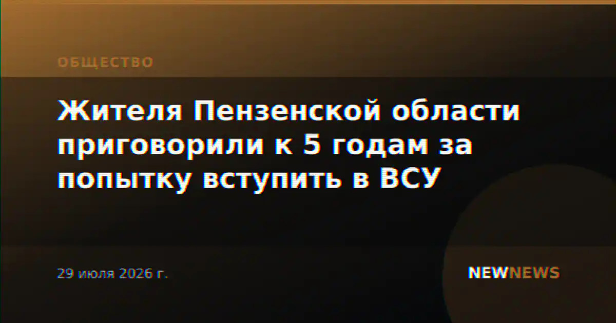 Жителя Пензенской области приговорили к 5 годам за попытку вступить в ВСУ