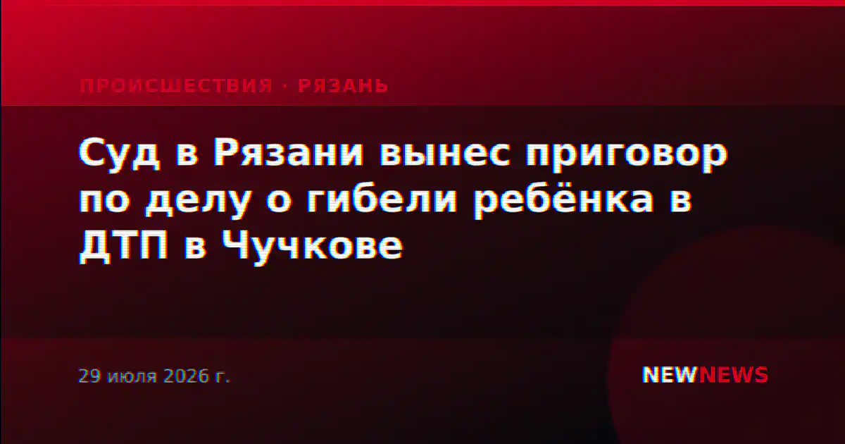 Суд в Рязани вынес приговор по делу о гибели ребёнка в ДТП в Чучкове