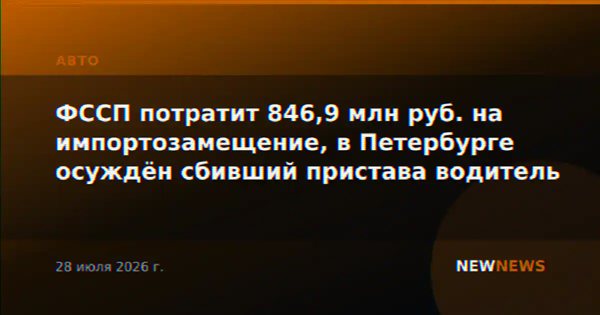 ФССП потратит 846,9 млн руб. на импортозамещение, в Петербурге осуждён сбивший пристава водитель