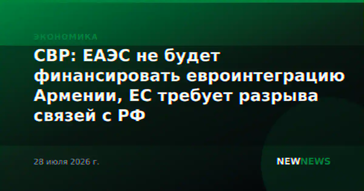 СВР: ЕАЭС не будет финансировать евроинтеграцию Армении, ЕС требует разрыва связей с РФ