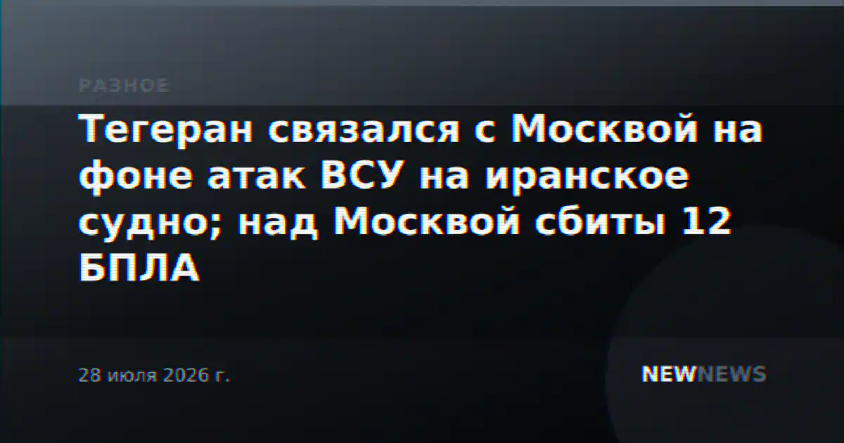 Тегеран связался с Москвой на фоне атак ВСУ на иранское судно; над Москвой сбиты 12 БПЛА