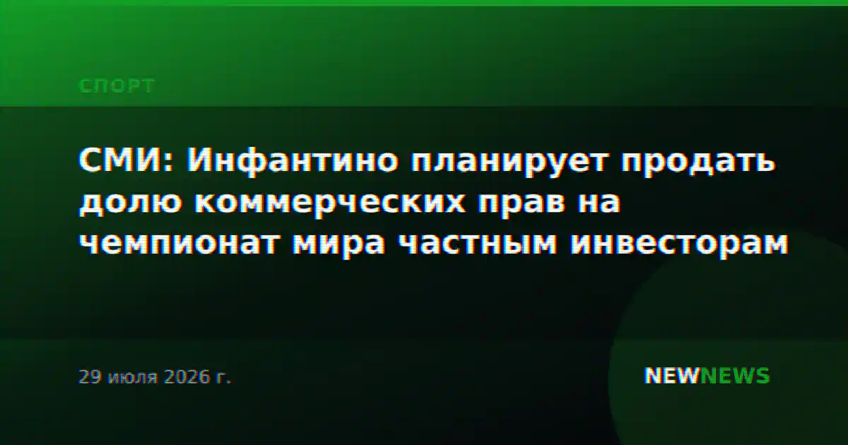 СМИ: Инфантино планирует продать долю коммерческих прав на чемпионат мира частным инвесторам